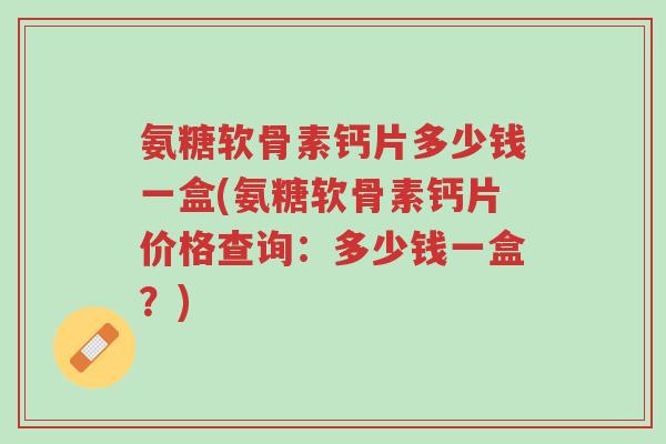 氨糖软骨素钙片多少钱一盒(氨糖软骨素钙片价格查询:多少钱一盒?)-第1张图片-超越 氨糖软骨素钙片多少钱一盒(氨糖软骨素钙片价格查询:多少钱一盒?)-第1张图片-超越