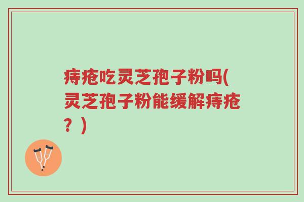 痔疮吃灵芝孢子粉吗(灵芝孢子粉能缓解痔疮?)-第1张图片-超越 痔疮吃灵芝孢子粉吗(灵芝孢子粉能缓解痔疮?)-第1张图片-超越