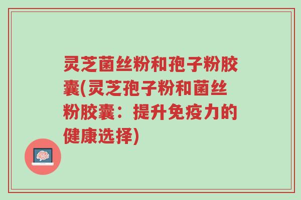 灵芝菌丝粉和孢子粉胶囊(灵芝孢子粉和菌丝粉胶囊：提升免疫力的健康选择)-第1张图片-超越