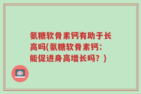 氨糖软骨素钙有助于长高吗(氨糖软骨素钙:能促进身高增长吗?)-第1张图片-超越 氨糖软骨素钙有助于长高吗(氨糖软骨素钙:能促进身高增长吗?)-第1张图片-超越