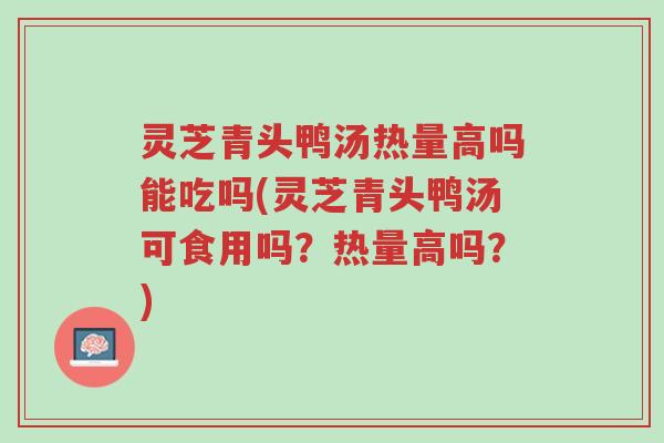 灵芝青头鸭汤热量高吗能吃吗(灵芝青头鸭汤可食用吗?热量高吗?)-第1张图片-超越 灵芝青头鸭汤热量高吗能吃吗(灵芝青头鸭汤可食用吗?热量高吗?)-第1张图片-超越
