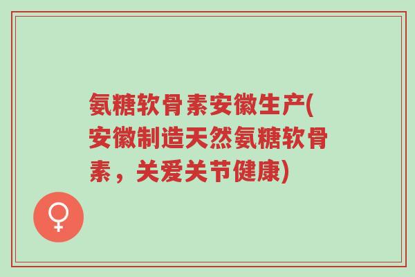 氨糖软骨素安徽生产(安徽制造天然氨糖软骨素，关爱关节健康)-第1张图片-超越
