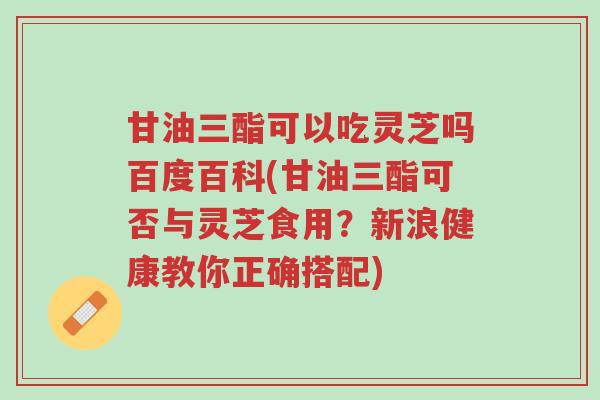 甘油三酯可以吃灵芝吗百度百科(甘油三酯可否与灵芝食用?新浪健康教你正确搭配)-第1张图片-超越 甘油三酯可以吃灵芝吗百度百科(甘油三酯可否与灵芝食用?新浪健康教你正确搭配)-第1张图片-超越