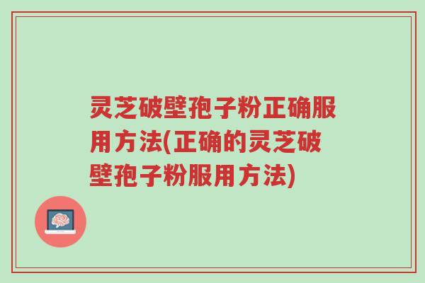 灵芝破壁孢子粉正确服用方法(正确的灵芝破壁孢子粉服用方法)-第1张图片-超越 灵芝破壁孢子粉正确服用方法(正确的灵芝破壁孢子粉服用方法)-第1张图片-超越