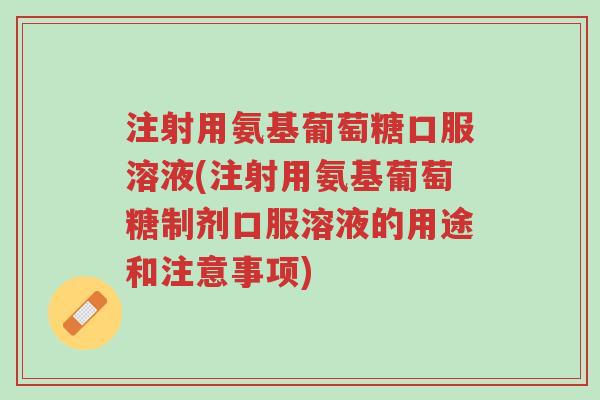 注射用氨基葡萄糖口服溶液(注射用氨基葡萄糖制剂口服溶液的用途和注意事项)-第1张图片-超越