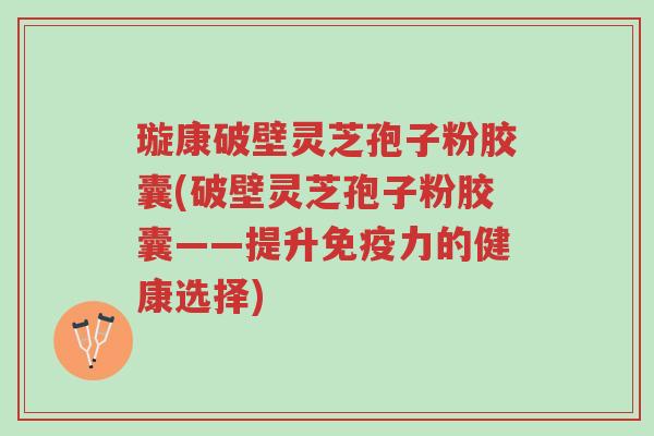 璇康破壁灵芝孢子粉胶囊(破壁灵芝孢子粉胶囊——提升免疫力的健康选择)-第1张图片-超越 璇康破壁灵芝孢子粉胶囊(破壁灵芝孢子粉胶囊——提升免疫力的健康选择)-第1张图片-超越
