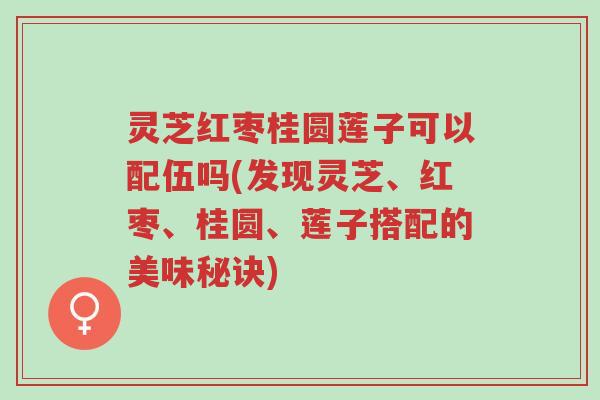 灵芝红枣桂圆莲子可以配伍吗(发现灵芝、红枣、桂圆、莲子搭配的美味秘诀)-第1张图片-超越 灵芝红枣桂圆莲子可以配伍吗(发现灵芝、红枣、桂圆、莲子搭配的美味秘诀)-第1张图片-超越
