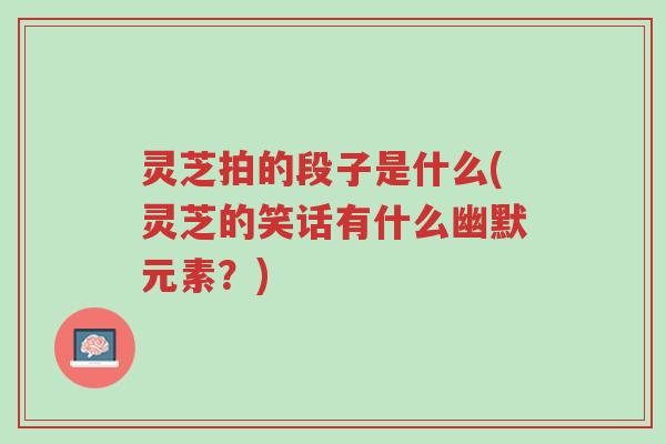 灵芝拍的段子是什么(灵芝的笑话有什么幽默元素?)-第1张图片-超越 灵芝拍的段子是什么(灵芝的笑话有什么幽默元素?)-第1张图片-超越