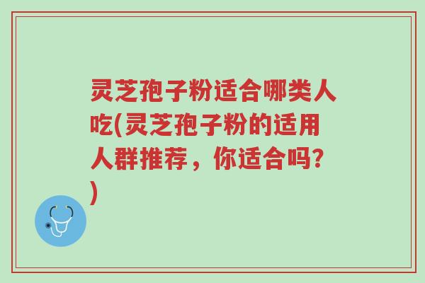 灵芝孢子粉适合哪类人吃(灵芝孢子粉的适用人群推荐,你适合吗?)-第1张图片-超越 灵芝孢子粉适合哪类人吃(灵芝孢子粉的适用人群推荐,你适合吗?)-第1张图片-超越
