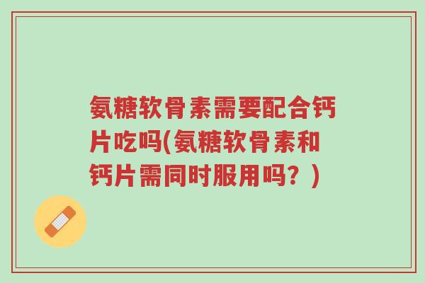 氨糖软骨素需要配合钙片吃吗(氨糖软骨素和钙片需同时服用吗?)-第1张图片-超越 氨糖软骨素需要配合钙片吃吗(氨糖软骨素和钙片需同时服用吗?)-第1张图片-超越