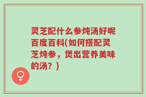 灵芝配什么参炖汤好呢百度百科(如何搭配灵芝炖参,煲出营养美味的汤?)-第1张图片-超越 灵芝配什么参炖汤好呢百度百科(如何搭配灵芝炖参,煲出营养美味的汤?)-第1张图片-超越