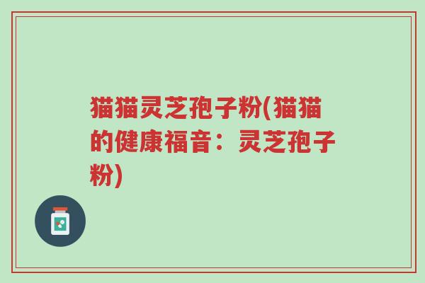 猫猫灵芝孢子粉(猫猫的健康福音:灵芝孢子粉)-第1张图片-超越 猫猫灵芝孢子粉(猫猫的健康福音:灵芝孢子粉)-第1张图片-超越