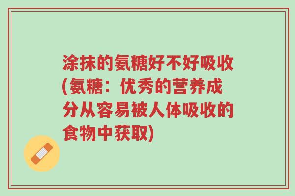 涂抹的氨糖好不好吸收(氨糖:优秀的营养成分从容易被人体吸收的食物中获取)-第1张图片-超越 涂抹的氨糖好不好吸收(氨糖:优秀的营养成分从容易被人体吸收的食物中获取)-第1张图片-超越