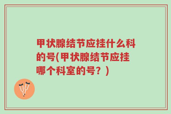 甲状腺结节应挂什么科的号(甲状腺结节应挂哪个科室的号？)-第1张图片-超越
