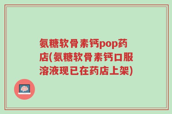 氨糖软骨素钙pop药店(氨糖软骨素钙口服溶液现已在药店上架)-第1张图片-超越 氨糖软骨素钙pop药店(氨糖软骨素钙口服溶液现已在药店上架)-第1张图片-超越