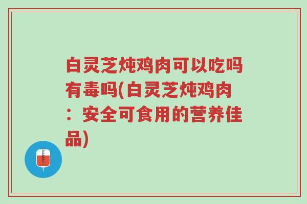 白灵芝炖鸡肉可以吃吗有毒吗(白灵芝炖鸡肉:安全可食用的营养佳品)-第1张图片-超越 白灵芝炖鸡肉可以吃吗有毒吗(白灵芝炖鸡肉:安全可食用的营养佳品)-第1张图片-超越