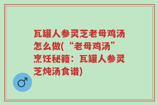 瓦罐人参灵芝老母鸡汤怎么做(“老母鸡汤”烹饪秘籍:瓦罐人参灵芝炖汤食谱)-第1张图片-超越 瓦罐人参灵芝老母鸡汤怎么做(“老母鸡汤”烹饪秘籍:瓦罐人参灵芝炖汤食谱)-第1张图片-超越