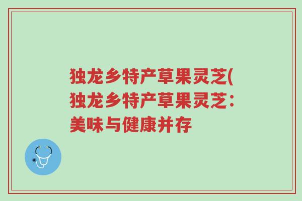 独龙乡特产草果灵芝(独龙乡特产草果灵芝:美味与健康并存-第1张图片-超越 独龙乡特产草果灵芝(独龙乡特产草果灵芝:美味与健康并存-第1张图片-超越