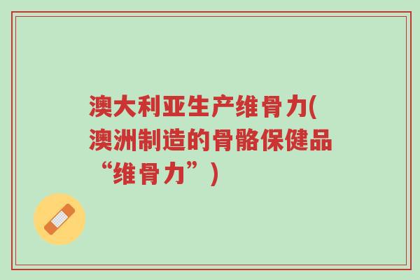澳大利亚生产维骨力(澳洲制造的骨骼保健品“维骨力”)-第1张图片-超越 澳大利亚生产维骨力(澳洲制造的骨骼保健品“维骨力”)-第1张图片-超越