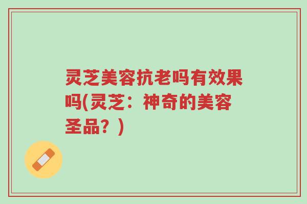 灵芝美容抗老吗有效果吗(灵芝:神奇的美容圣品?)-第1张图片-超越 灵芝美容抗老吗有效果吗(灵芝:神奇的美容圣品?)-第1张图片-超越