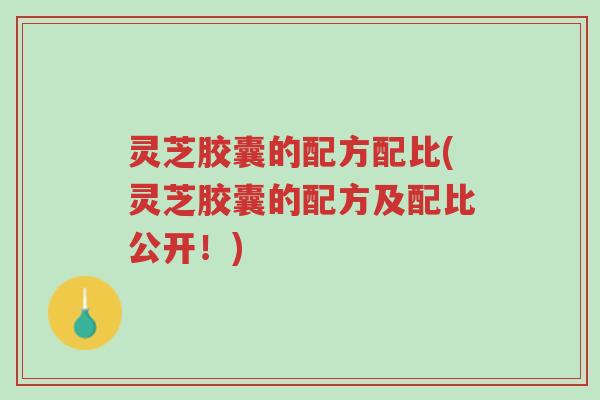 灵芝胶囊的配方配比(灵芝胶囊的配方及配比公开!)-第1张图片-超越 灵芝胶囊的配方配比(灵芝胶囊的配方及配比公开!)-第1张图片-超越