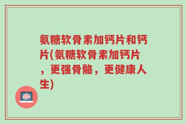 氨糖软骨素加钙片和钙片(氨糖软骨素加钙片,更强骨骼,更健康人生)-第1张图片-超越 氨糖软骨素加钙片和钙片(氨糖软骨素加钙片,更强骨骼,更健康人生)-第1张图片-超越