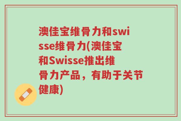 澳佳宝维骨力和swisse维骨力(澳佳宝和Swisse推出维骨力产品,有助于关节健康)-第1张图片-超越 澳佳宝维骨力和swisse维骨力(澳佳宝和Swisse推出维骨力产品,有助于关节健康)-第1张图片-超越