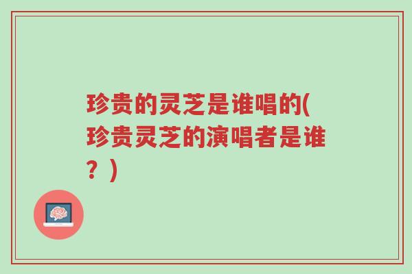 珍贵的灵芝是谁唱的(珍贵灵芝的演唱者是谁?)-第1张图片-超越 珍贵的灵芝是谁唱的(珍贵灵芝的演唱者是谁?)-第1张图片-超越