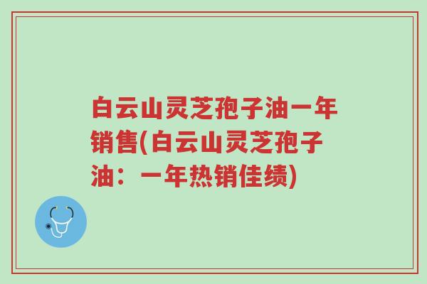 白云山灵芝孢子油一年销售(白云山灵芝孢子油：一年热销佳绩)-第1张图片-超越