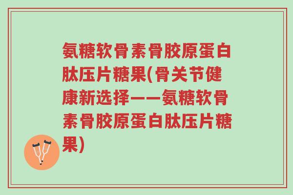 氨糖软骨素骨胶原蛋白肽压片糖果(骨关节健康新选择——氨糖软骨素骨胶原蛋白肽压片糖果)-第1张图片-超越 氨糖软骨素骨胶原蛋白肽压片糖果(骨关节健康新选择——氨糖软骨素骨胶原蛋白肽压片糖果)-第1张图片-超越