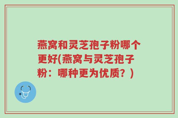 燕窝和灵芝孢子粉哪个更好(燕窝与灵芝孢子粉：哪种更为优质？)-第1张图片-超越