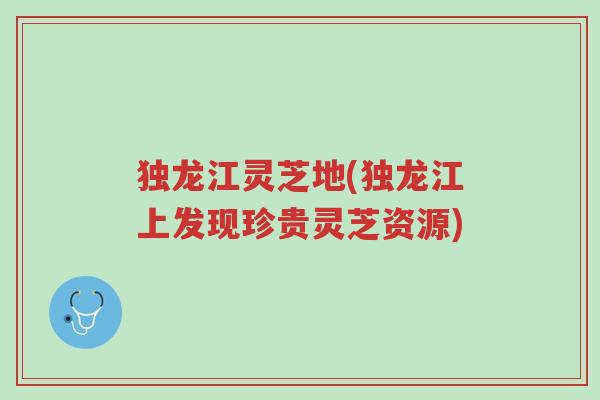 独龙江灵芝地(独龙江上发现珍贵灵芝资源)-第1张图片-超越 独龙江灵芝地(独龙江上发现珍贵灵芝资源)-第1张图片-超越