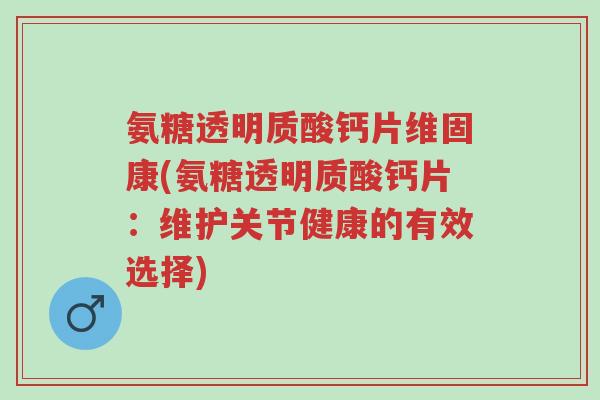 氨糖透明质酸钙片维固康(氨糖透明质酸钙片：维护关节健康的有效选择)-第1张图片-超越