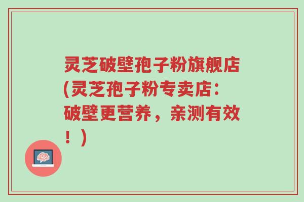 灵芝破壁孢子粉旗舰店(灵芝孢子粉专卖店:破壁更营养,亲测有效!)-第1张图片-超越 灵芝破壁孢子粉旗舰店(灵芝孢子粉专卖店:破壁更营养,亲测有效!)-第1张图片-超越