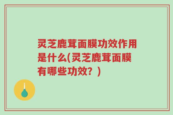 灵芝鹿茸面膜功效作用是什么(灵芝鹿茸面膜有哪些功效?)-第1张图片-超越 灵芝鹿茸面膜功效作用是什么(灵芝鹿茸面膜有哪些功效?)-第1张图片-超越