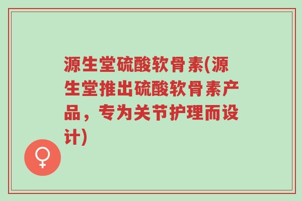 源生堂硫酸软骨素(源生堂推出硫酸软骨素产品，专为关节护理而设计)-第1张图片-超越