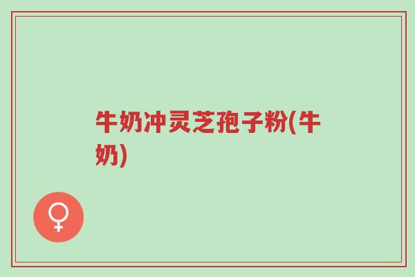 牛奶冲灵芝孢子粉(牛奶)-第1张图片-超越 牛奶冲灵芝孢子粉(牛奶)-第1张图片-超越