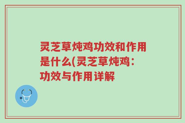 灵芝草炖鸡功效和作用是什么(灵芝草炖鸡:功效与作用详解-第1张图片-超越 灵芝草炖鸡功效和作用是什么(灵芝草炖鸡:功效与作用详解-第1张图片-超越