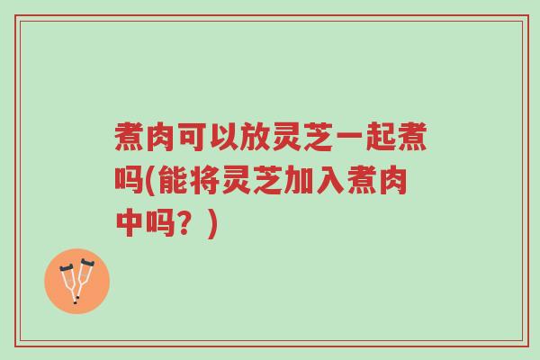 煮肉可以放灵芝一起煮吗(能将灵芝加入煮肉中吗?)-第1张图片-超越 煮肉可以放灵芝一起煮吗(能将灵芝加入煮肉中吗?)-第1张图片-超越