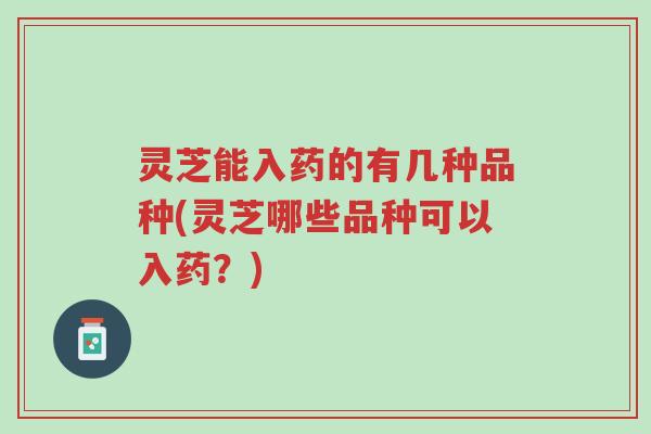 灵芝能入药的有几种品种(灵芝哪些品种可以入药?)-第1张图片-超越 灵芝能入药的有几种品种(灵芝哪些品种可以入药?)-第1张图片-超越