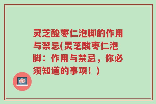灵芝酸枣仁泡脚的作用与禁忌(灵芝酸枣仁泡脚：作用与禁忌，你必须知道的事项！)-第1张图片-超越