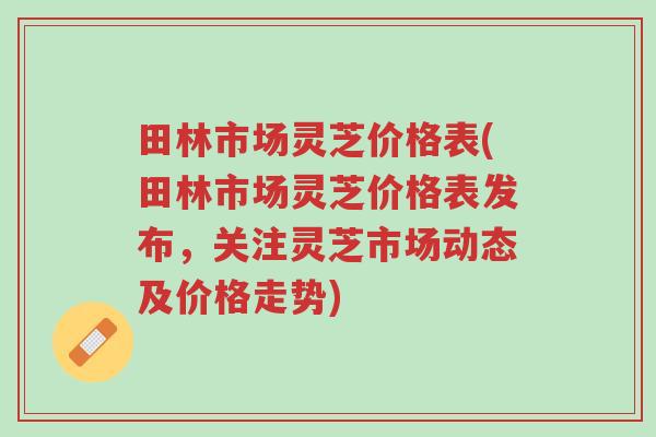 田林市场灵芝价格表(田林市场灵芝价格表发布,关注灵芝市场动态及价格走势)-第1张图片-超越 田林市场灵芝价格表(田林市场灵芝价格表发布,关注灵芝市场动态及价格走势)-第1张图片-超越