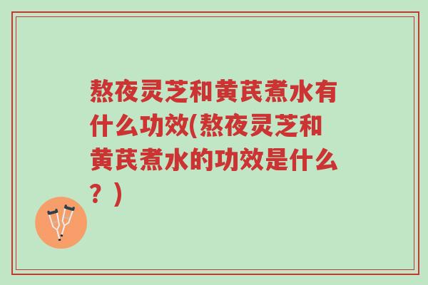 熬夜灵芝和黄芪煮水有什么功效(熬夜灵芝和黄芪煮水的功效是什么?)-第1张图片-超越 熬夜灵芝和黄芪煮水有什么功效(熬夜灵芝和黄芪煮水的功效是什么?)-第1张图片-超越