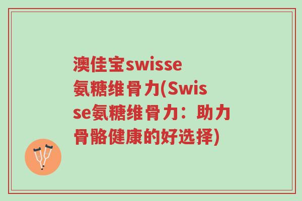 澳佳宝swisse 氨糖维骨力(Swisse氨糖维骨力:助力骨骼健康的好选择)-第1张图片-超越 澳佳宝swisse 氨糖维骨力(Swisse氨糖维骨力:助力骨骼健康的好选择)-第1张图片-超越
