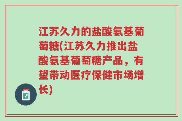 江苏久力的盐酸氨基葡萄糖(江苏久力推出盐酸氨基葡萄糖产品,有望带动医疗保健市场增长)-第1张图片-超越 江苏久力的盐酸氨基葡萄糖(江苏久力推出盐酸氨基葡萄糖产品,有望带动医疗保健市场增长)-第1张图片-超越
