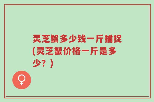灵芝蟹多少钱一斤捕捉(灵芝蟹价格一斤是多少?)-第1张图片-超越 灵芝蟹多少钱一斤捕捉(灵芝蟹价格一斤是多少?)-第1张图片-超越
