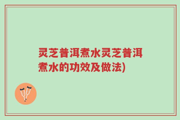 灵芝普洱煮水灵芝普洱煮水的功效及做法)-第1张图片-超越 灵芝普洱煮水灵芝普洱煮水的功效及做法)-第1张图片-超越
