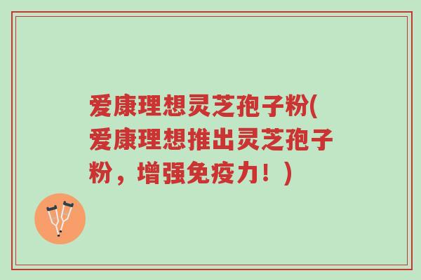 爱康理想灵芝孢子粉(爱康理想推出灵芝孢子粉,增强免疫力!)-第1张图片-超越 爱康理想灵芝孢子粉(爱康理想推出灵芝孢子粉,增强免疫力!)-第1张图片-超越