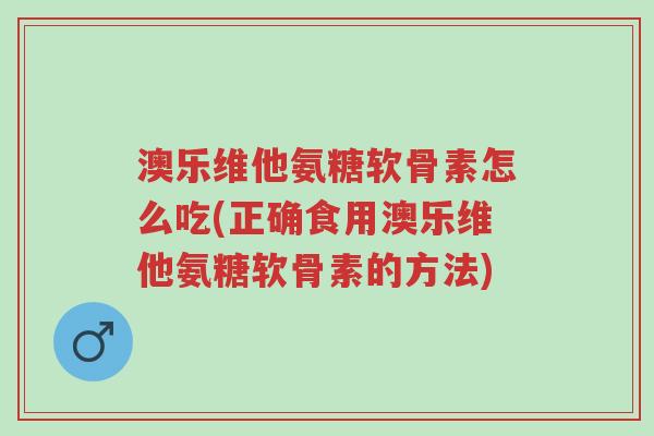 澳乐维他氨糖软骨素怎么吃(正确食用澳乐维他氨糖软骨素的方法)-第1张图片-超越 澳乐维他氨糖软骨素怎么吃(正确食用澳乐维他氨糖软骨素的方法)-第1张图片-超越