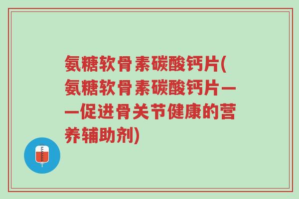 氨糖软骨素碳酸钙片(氨糖软骨素碳酸钙片——促进骨关节健康的营养辅助剂)-第1张图片-超越 氨糖软骨素碳酸钙片(氨糖软骨素碳酸钙片——促进骨关节健康的营养辅助剂)-第1张图片-超越